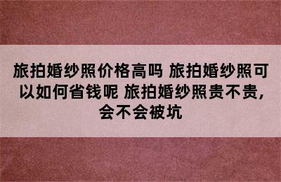 旅拍婚纱照价格高吗 旅拍婚纱照可以如何省钱呢 旅拍婚纱照贵不贵,会不会被坑